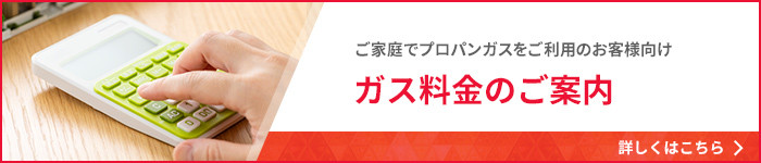 ご家庭でプロパンガスをご利用のお客様向け、ガス料金のご案内はこちらです。