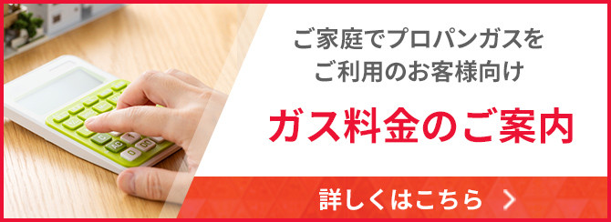 ご家庭でプロパンガスをご利用のお客様向け、ガス料金のご案内はこちらです。