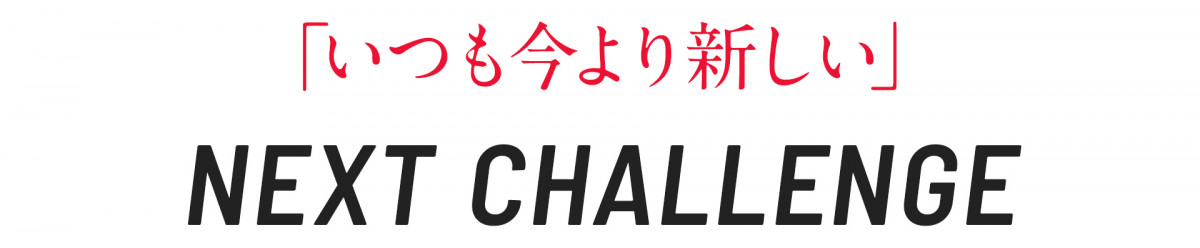 「いつも今より新しい」NEXT CHALLENGE