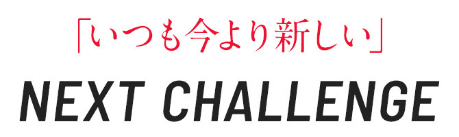 「いつも今より新しい」NEXT CHALLENGE